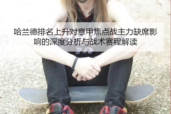 哈兰德排名上升对意甲焦点战主力缺席影响的深度分析与战术赛程解读