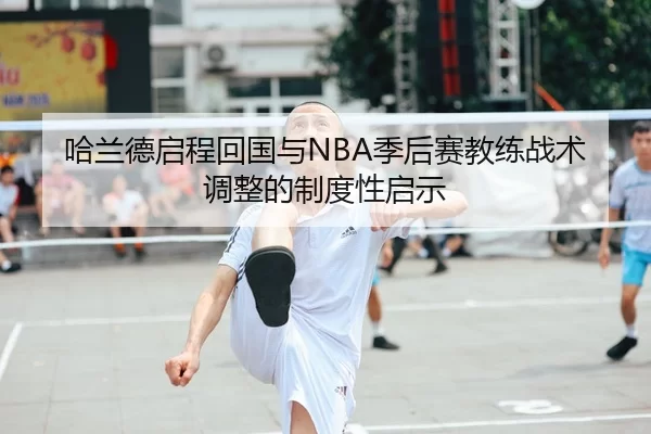 哈兰德启程回国与NBA季后赛教练战术调整的制度性启示