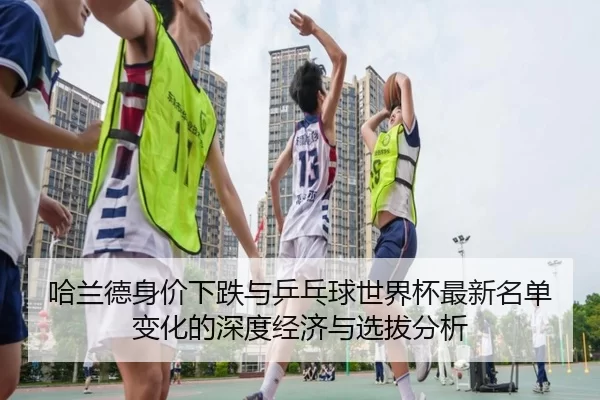 哈兰德身价下跌与乒乓球世界杯最新名单变化的深度经济与选拔分析