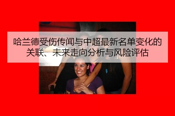 哈兰德受伤传闻与中超最新名单变化的关联、未来走向分析与风险评估