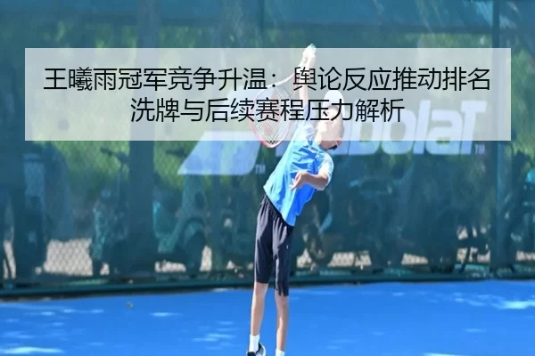 王曦雨冠军竞争升温：舆论反应推动排名洗牌与后续赛程压力解析