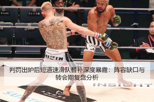 判罚出炉后短道速滑队替补深度暴露：阵容缺口与转会期复盘分析